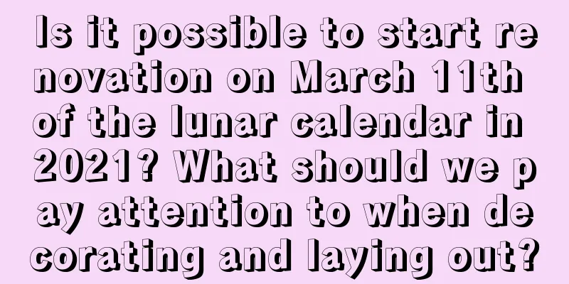 Is it possible to start renovation on March 11th of the lunar calendar in 2021? What should we pay attention to when decorating and laying out?