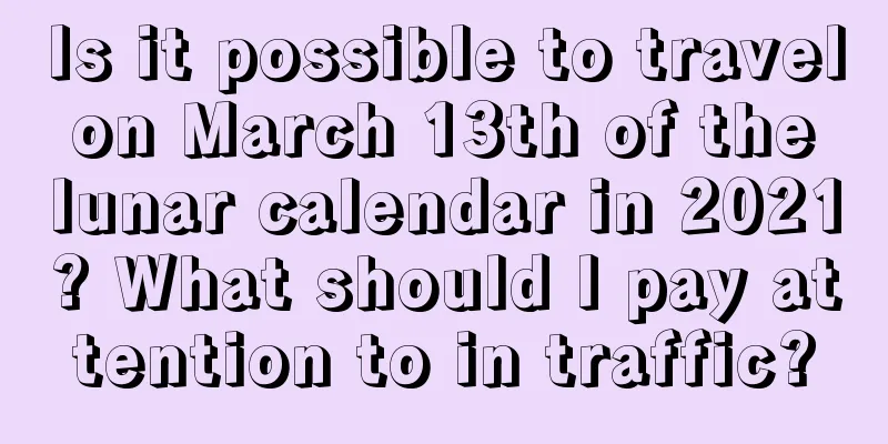 Is it possible to travel on March 13th of the lunar calendar in 2021? What should I pay attention to in traffic?