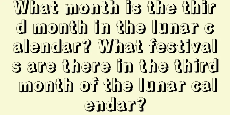 What month is the third month in the lunar calendar? What festivals are there in the third month of the lunar calendar?