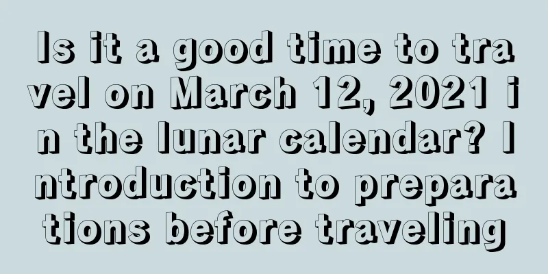 Is it a good time to travel on March 12, 2021 in the lunar calendar? Introduction to preparations before traveling