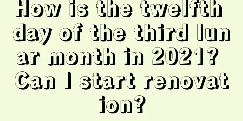 How is the twelfth day of the third lunar month in 2021? Can I start renovation?