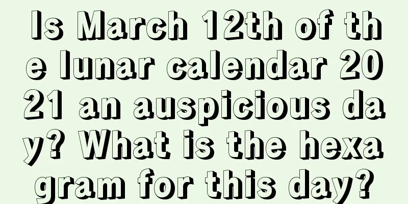 Is March 12th of the lunar calendar 2021 an auspicious day? What is the hexagram for this day?