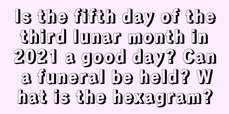 Is the fifth day of the third lunar month in 2021 a good day? Can a funeral be held? What is the hexagram?