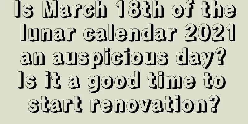 Is March 18th of the lunar calendar 2021 an auspicious day? Is it a good time to start renovation?