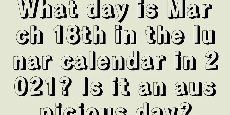 What day is March 18th in the lunar calendar in 2021? Is it an auspicious day?