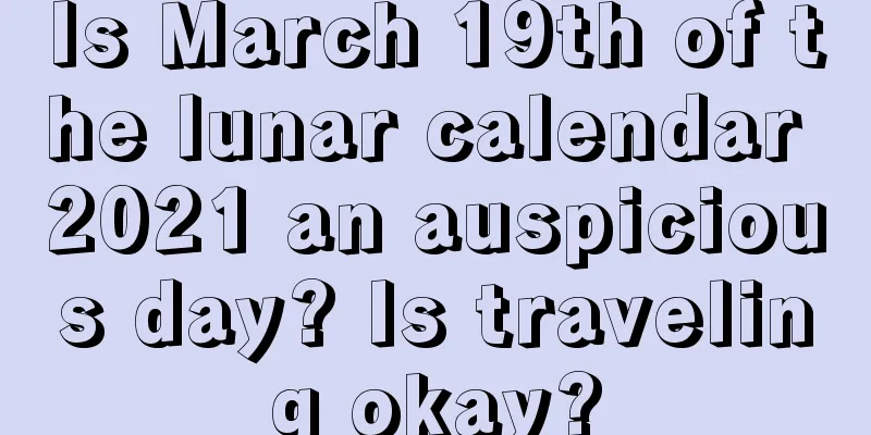 Is March 19th of the lunar calendar 2021 an auspicious day? Is traveling okay?