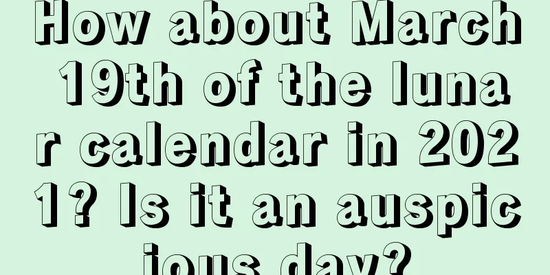 How about March 19th of the lunar calendar in 2021? Is it an auspicious day?