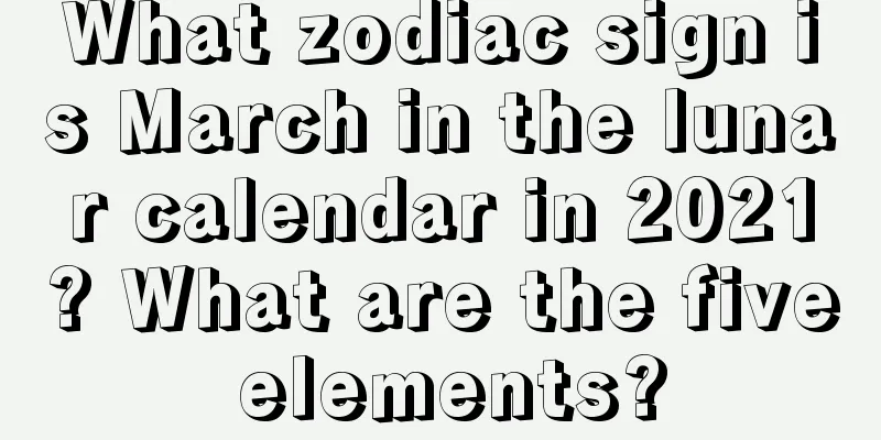 What zodiac sign is March in the lunar calendar in 2021? What are the five elements?