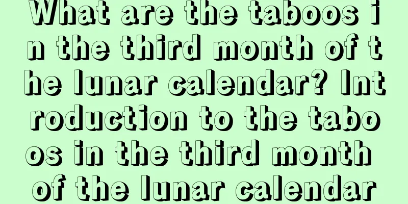 What are the taboos in the third month of the lunar calendar? Introduction to the taboos in the third month of the lunar calendar