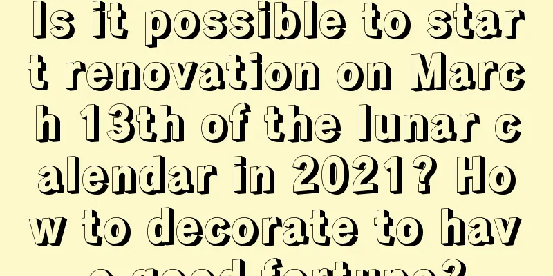 Is it possible to start renovation on March 13th of the lunar calendar in 2021? How to decorate to have good fortune?