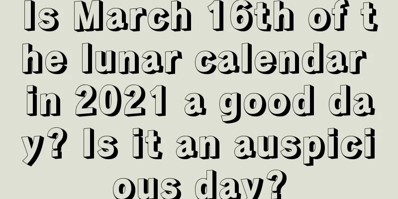Is March 16th of the lunar calendar in 2021 a good day? Is it an auspicious day?