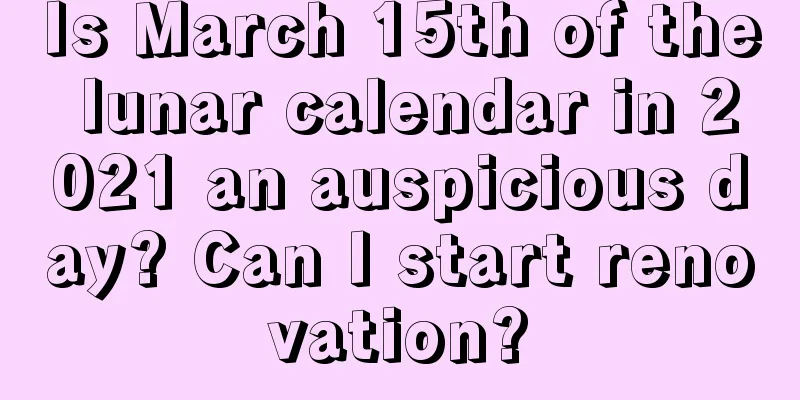 Is March 15th of the lunar calendar in 2021 an auspicious day? Can I start renovation?