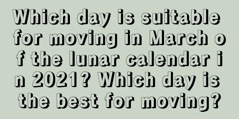 Which day is suitable for moving in March of the lunar calendar in 2021? Which day is the best for moving?