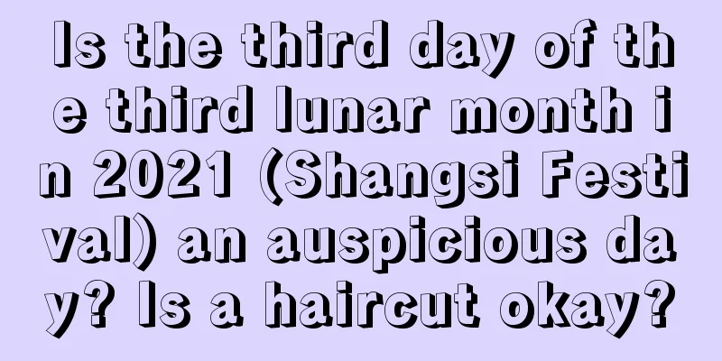 Is the third day of the third lunar month in 2021 (Shangsi Festival) an auspicious day? Is a haircut okay?