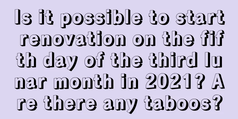 Is it possible to start renovation on the fifth day of the third lunar month in 2021? Are there any taboos?