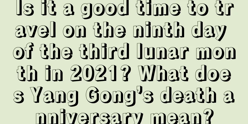Is it a good time to travel on the ninth day of the third lunar month in 2021? What does Yang Gong’s death anniversary mean?