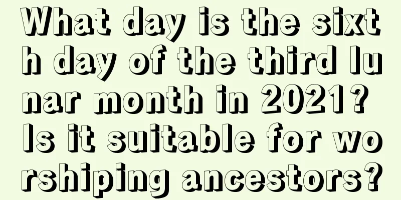 What day is the sixth day of the third lunar month in 2021? Is it suitable for worshiping ancestors?