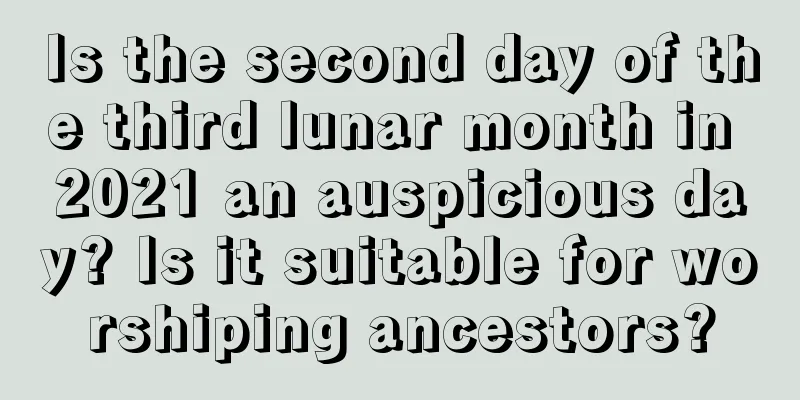Is the second day of the third lunar month in 2021 an auspicious day? Is it suitable for worshiping ancestors?