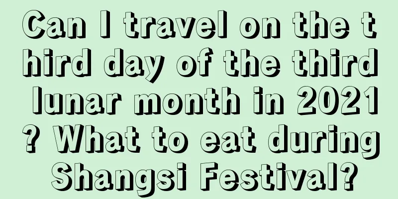 Can I travel on the third day of the third lunar month in 2021? What to eat during Shangsi Festival?