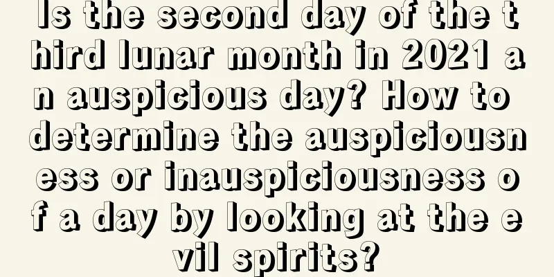 Is the second day of the third lunar month in 2021 an auspicious day? How to determine the auspiciousness or inauspiciousness of a day by looking at the evil spirits?