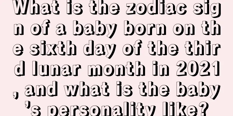 What is the zodiac sign of a baby born on the sixth day of the third lunar month in 2021, and what is the baby’s personality like?