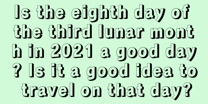 Is the eighth day of the third lunar month in 2021 a good day? Is it a good idea to travel on that day?