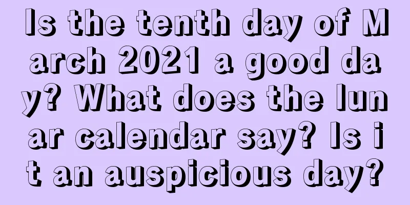 Is the tenth day of March 2021 a good day? What does the lunar calendar say? Is it an auspicious day?