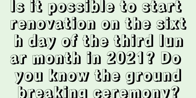 Is it possible to start renovation on the sixth day of the third lunar month in 2021? Do you know the groundbreaking ceremony?
