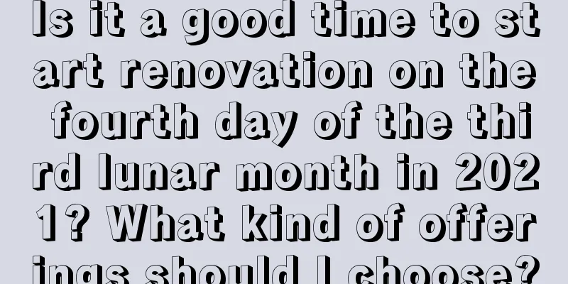 Is it a good time to start renovation on the fourth day of the third lunar month in 2021? What kind of offerings should I choose?
