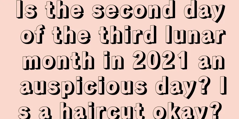 Is the second day of the third lunar month in 2021 an auspicious day? Is a haircut okay?