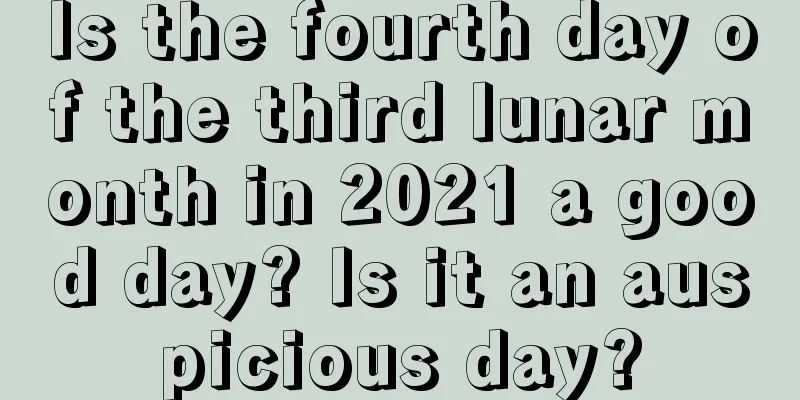 Is the fourth day of the third lunar month in 2021 a good day? Is it an auspicious day?