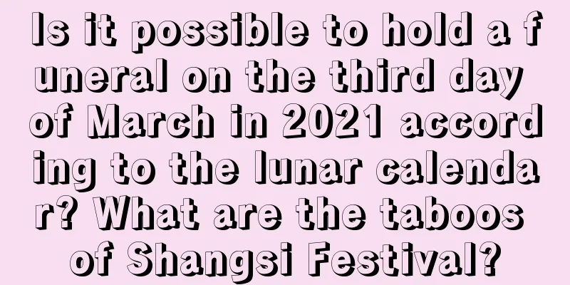 Is it possible to hold a funeral on the third day of March in 2021 according to the lunar calendar? What are the taboos of Shangsi Festival?