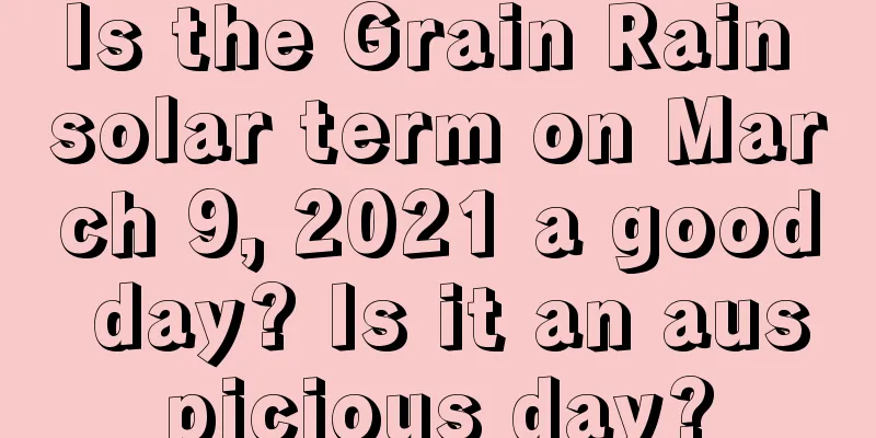 Is the Grain Rain solar term on March 9, 2021 a good day? Is it an auspicious day?