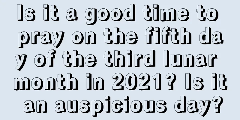 Is it a good time to pray on the fifth day of the third lunar month in 2021? Is it an auspicious day?