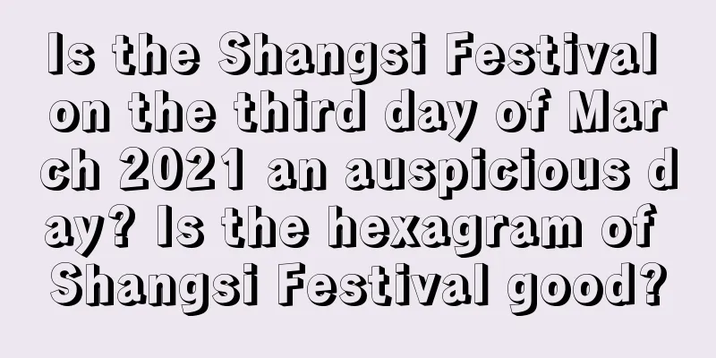 Is the Shangsi Festival on the third day of March 2021 an auspicious day? Is the hexagram of Shangsi Festival good?