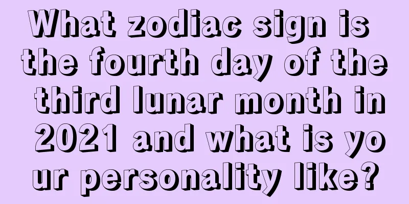 What zodiac sign is the fourth day of the third lunar month in 2021 and what is your personality like?