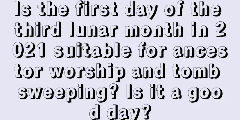 Is the first day of the third lunar month in 2021 suitable for ancestor worship and tomb sweeping? Is it a good day?