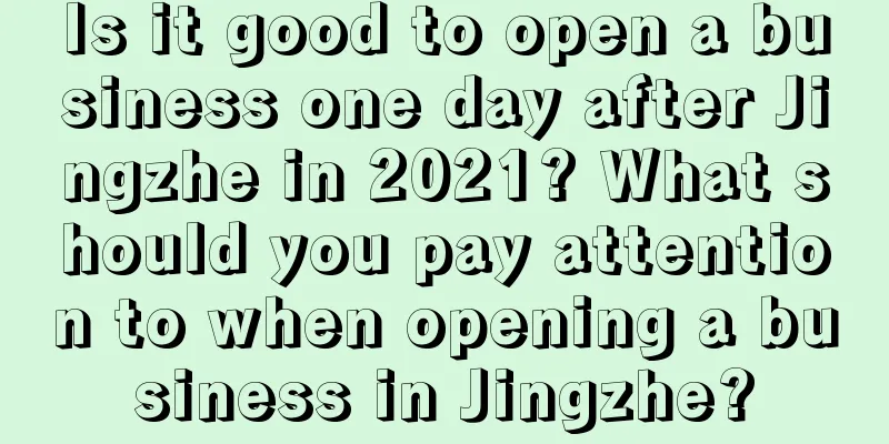 Is it good to open a business one day after Jingzhe in 2021? What should you pay attention to when opening a business in Jingzhe?