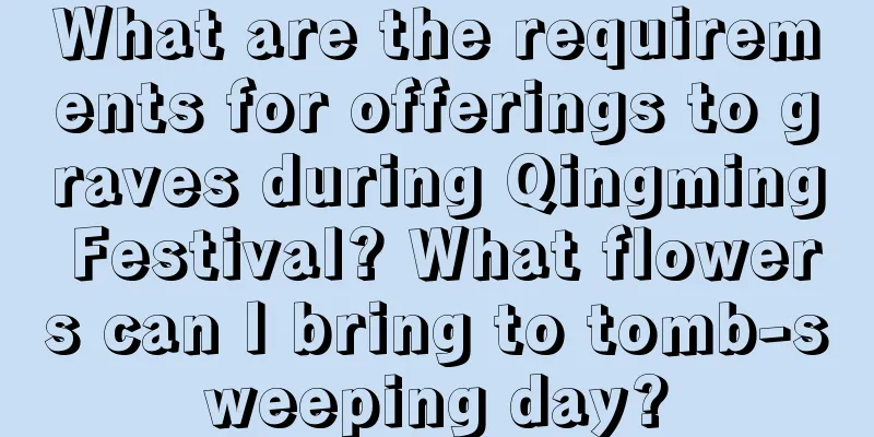 What are the requirements for offerings to graves during Qingming Festival? What flowers can I bring to tomb-sweeping day?