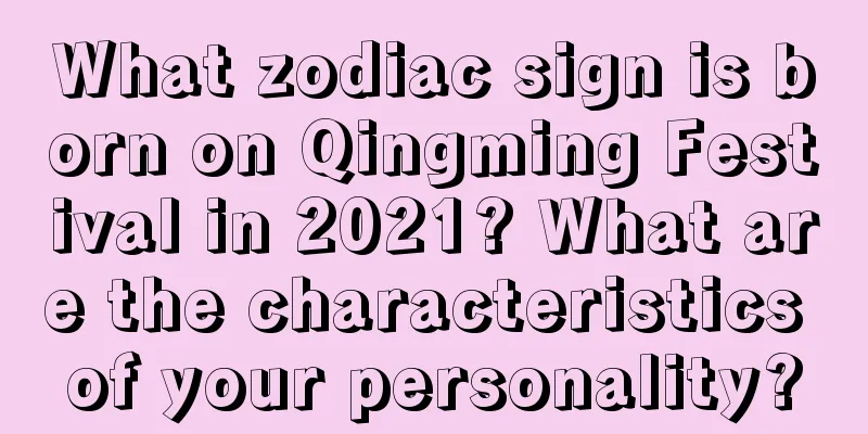 What zodiac sign is born on Qingming Festival in 2021? What are the characteristics of your personality?