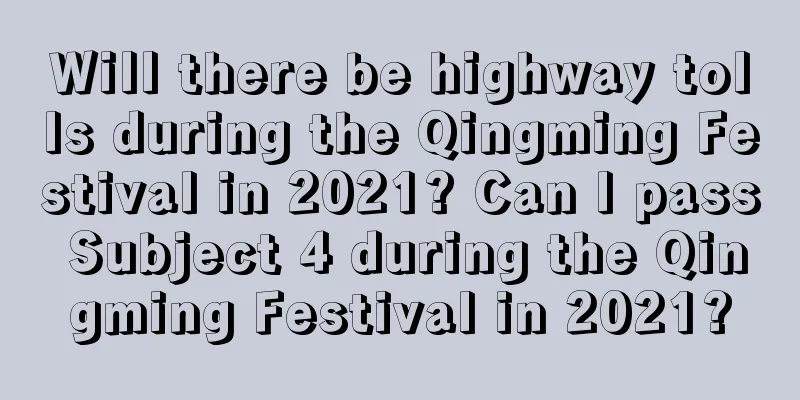 Will there be highway tolls during the Qingming Festival in 2021? Can I pass Subject 4 during the Qingming Festival in 2021?