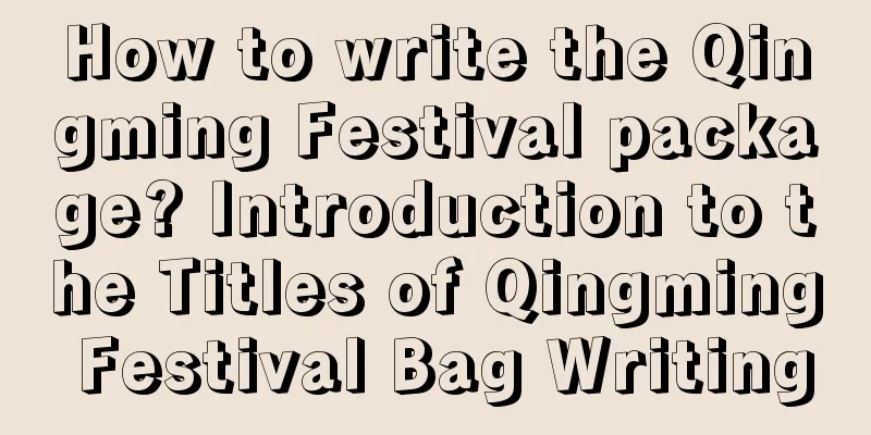 How to write the Qingming Festival package? Introduction to the Titles of Qingming Festival Bag Writing