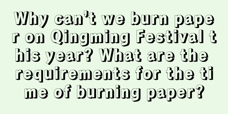 Why can’t we burn paper on Qingming Festival this year? What are the requirements for the time of burning paper?