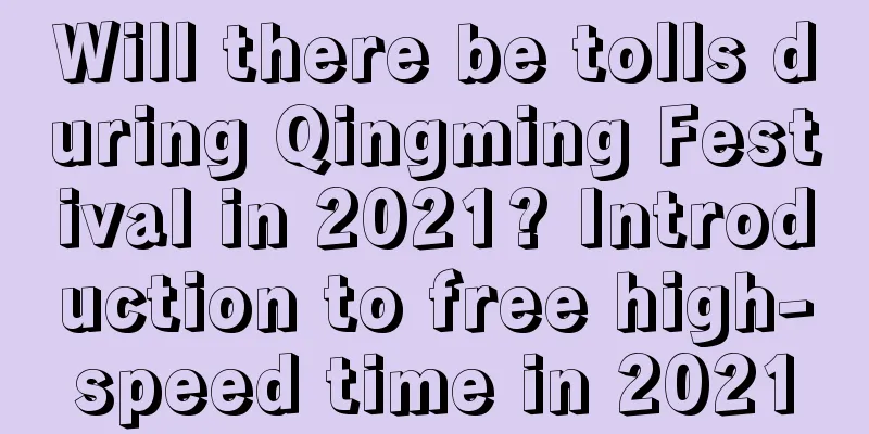 Will there be tolls during Qingming Festival in 2021? Introduction to free high-speed time in 2021