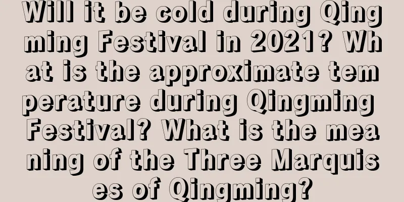 Will it be cold during Qingming Festival in 2021? What is the approximate temperature during Qingming Festival? What is the meaning of the Three Marquises of Qingming?