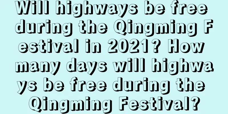 Will highways be free during the Qingming Festival in 2021? How many days will highways be free during the Qingming Festival?