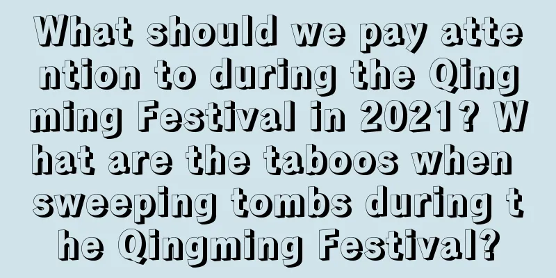 What should we pay attention to during the Qingming Festival in 2021? What are the taboos when sweeping tombs during the Qingming Festival?