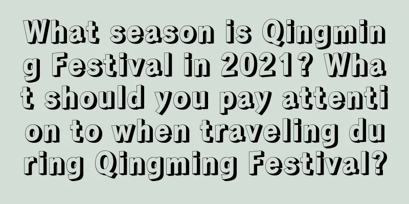 What season is Qingming Festival in 2021? What should you pay attention to when traveling during Qingming Festival?
