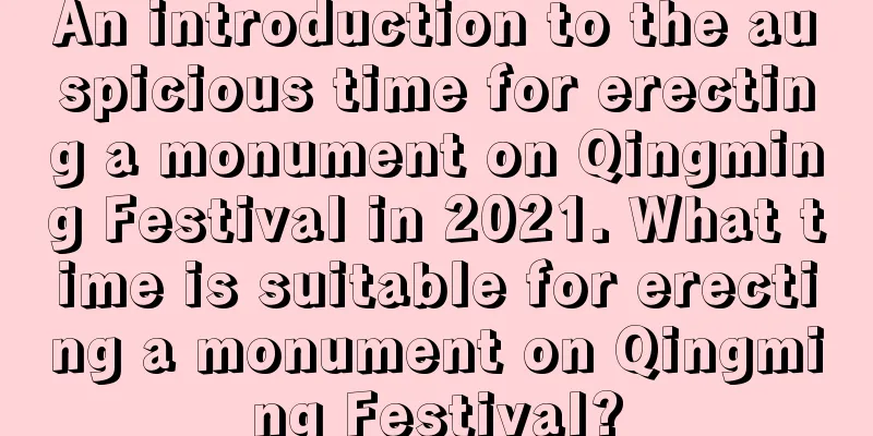 An introduction to the auspicious time for erecting a monument on Qingming Festival in 2021. What time is suitable for erecting a monument on Qingming Festival?