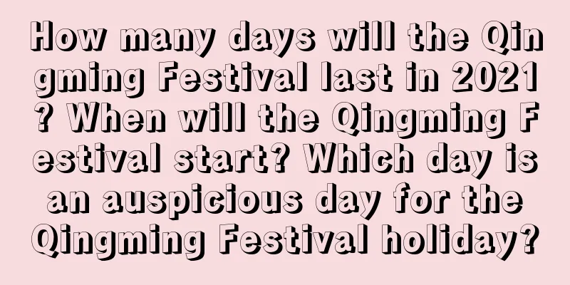How many days will the Qingming Festival last in 2021? When will the Qingming Festival start? Which day is an auspicious day for the Qingming Festival holiday?